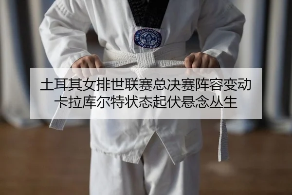 土耳其女排世联赛总决赛阵容变动 卡拉库尔特状态起伏悬念丛生